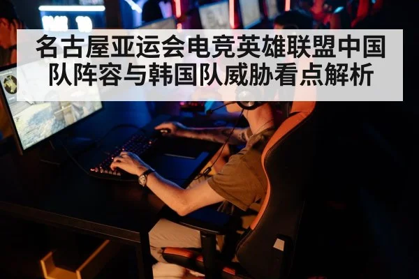 名古屋亚运会电竞英雄联盟中国队阵容与韩国队威胁看点解析
